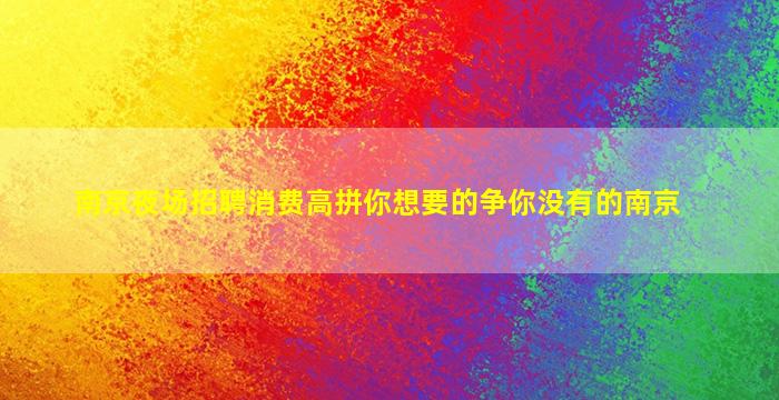 南京夜场招聘消费高拼你想要的争你没有的南京