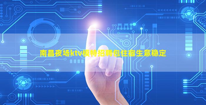 南昌夜场ktv模特招聘包住宿生意稳定