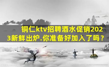 铜仁ktv招聘酒水促销2023新鲜出炉.你准备好加入了吗？